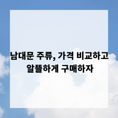 남대문 주류, 가격 비교하고 알뜰하게 구매하자
