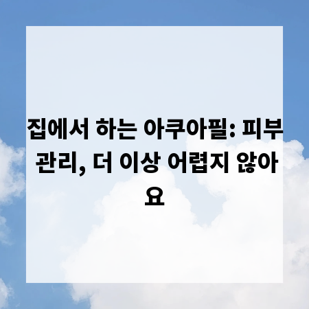 집에서 하는 아쿠아필: 피부 관리, 더 이상 어렵지 않아요