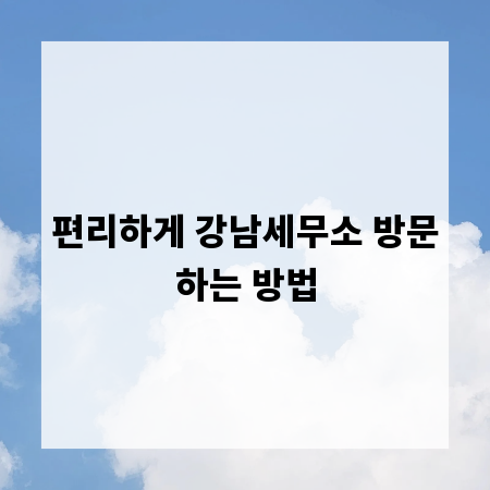 편리하게 강남세무소 방문하는 방법