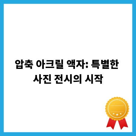 압축 아크릴 액자: 특별한 사진 전시의 시작