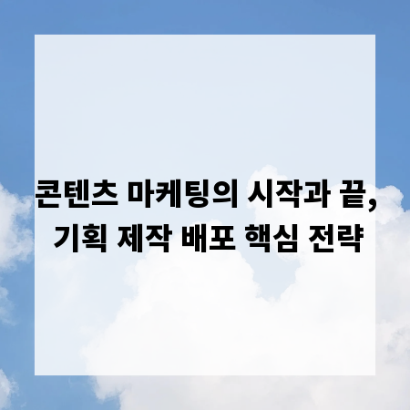 콘텐츠 마케팅의 시작과 끝, 기획 제작 배포 핵심 전략