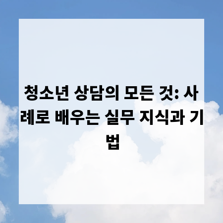 청소년 상담의 모든 것: 사례로 배우는 실무 지식과 기법