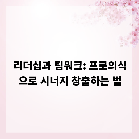 리더십과 팀워크: 프로의식으로 시너지 창출하는 법