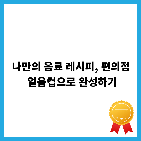 나만의 음료 레시피, 편의점 얼음컵으로 완성하기