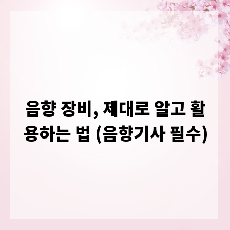음향 장비, 제대로 알고 활용하는 법 (음향기사 필수)