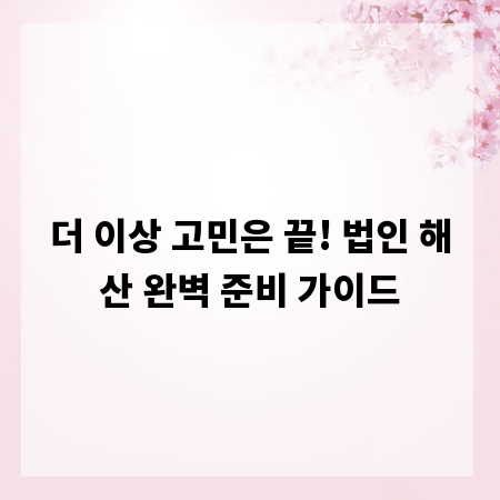 더 이상 고민은 끝! 법인 해산 완벽 준비 가이드