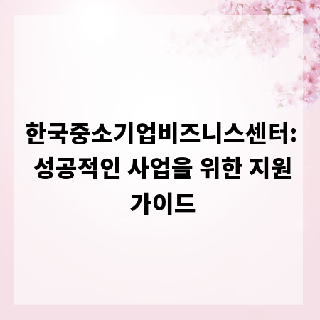 한국중소기업비즈니스센터: 성공적인 사업을 위한 지원 가이드