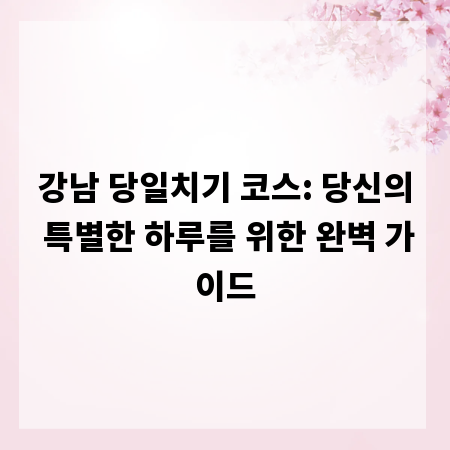 강남 당일치기 코스: 당신의 특별한 하루를 위한 완벽 가이드