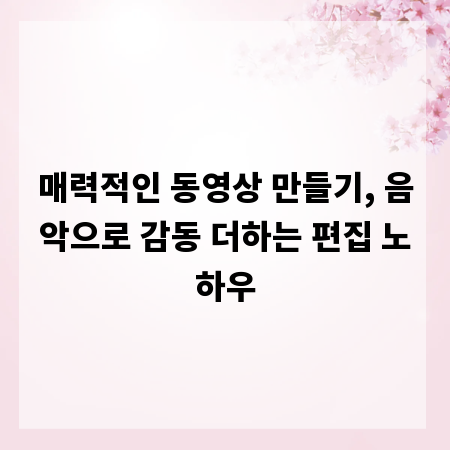 매력적인 동영상 만들기, 음악으로 감동 더하는 편집 노하우