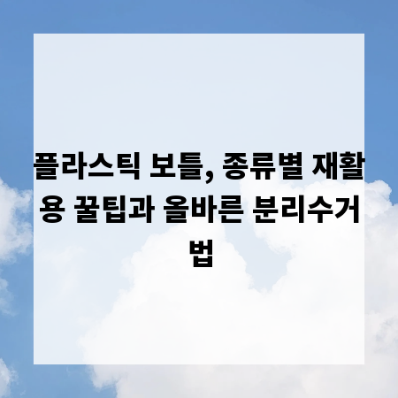 플라스틱 보틀, 종류별 재활용 꿀팁과 올바른 분리수거법