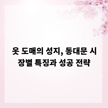옷 도매의 성지, 동대문 시장별 특징과 성공 전략