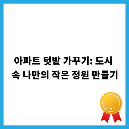 아파트 텃밭 가꾸기: 도시 속 나만의 작은 정원 만들기