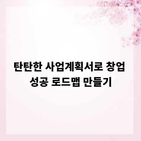 탄탄한 사업계획서로 창업 성공 로드맵 만들기