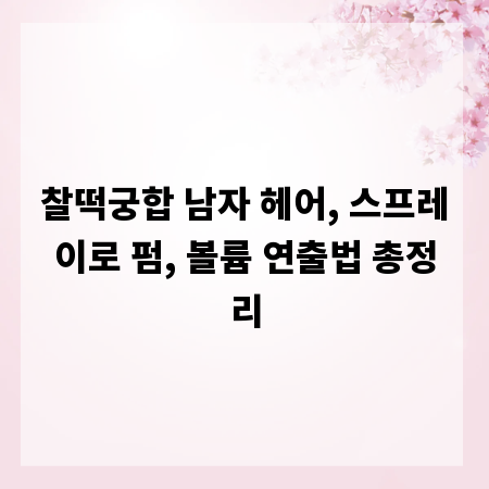 찰떡궁합 남자 헤어, 스프레이로 펌, 볼륨 연출법 총정리