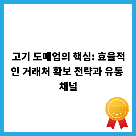 고기 도매업의 핵심: 효율적인 거래처 확보 전략과 유통 채널