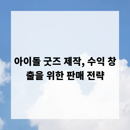아이돌 굿즈 제작, 수익 창출을 위한 판매 전략