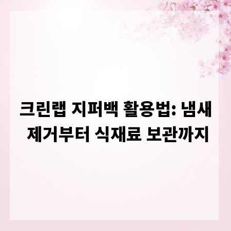 크린랩 지퍼백 활용법: 냄새 제거부터 식재료 보관까지