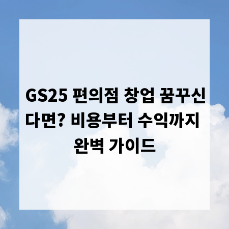 GS25 편의점 창업 꿈꾸신다면? 비용부터 수익까지 완벽 가이드