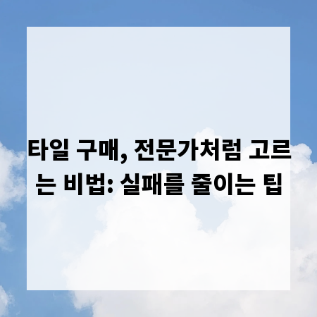 타일 구매, 전문가처럼 고르는 비법: 실패를 줄이는 팁