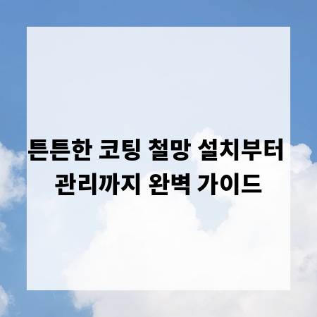 튼튼한 코팅 철망 설치부터 관리까지 완벽 가이드