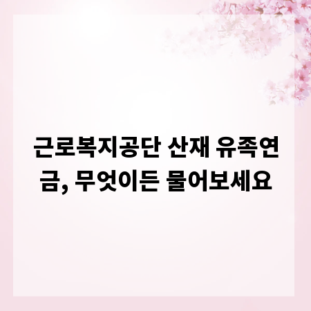 근로복지공단 산재 유족연금, 무엇이든 물어보세요