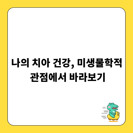 나의 치아 건강, 미생물학적 관점에서 바라보기
