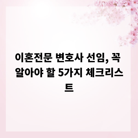 이혼전문 변호사 선임, 꼭 알아야 할 5가지 체크리스트