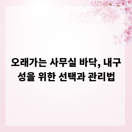 오래가는 사무실 바닥, 내구성을 위한 선택과 관리법