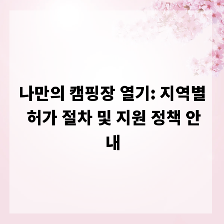 나만의 캠핑장 열기: 지역별 허가 절차 및 지원 정책 안내