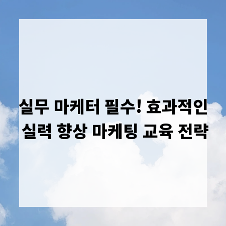 실무 마케터 필수! 효과적인 실력 향상 마케팅 교육 전략
