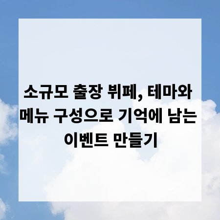 소규모 출장 뷔페, 테마와 메뉴 구성으로 기억에 남는 이벤트 만들기