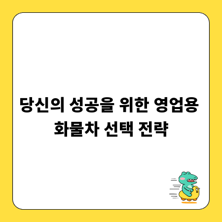 당신의 성공을 위한 영업용 화물차 선택 전략