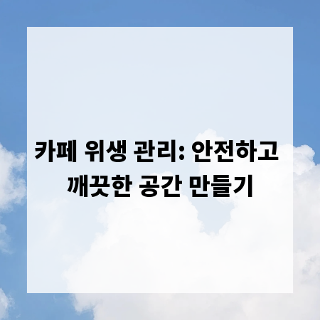 카페 위생 관리: 안전하고 깨끗한 공간 만들기
