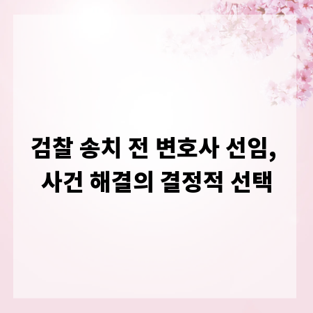 검찰 송치 전 변호사 선임, 사건 해결의 결정적 선택