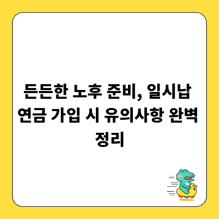 든든한 노후 준비, 일시납 연금 가입 시 유의사항 완벽 정리