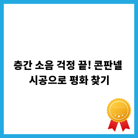 층간 소음 걱정 끝! 콘판넬 시공으로 평화 찾기