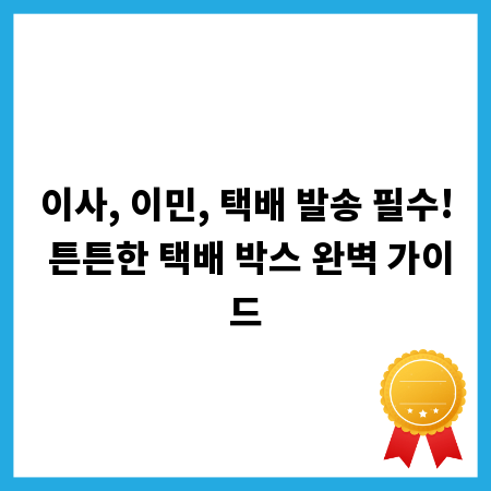 이사, 이민, 택배 발송 필수! 튼튼한 택배 박스 완벽 가이드