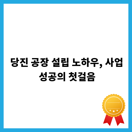 당진 공장 설립 노하우, 사업 성공의 첫걸음