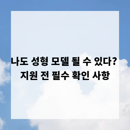 나도 성형 모델 될 수 있다? 지원 전 필수 확인 사항