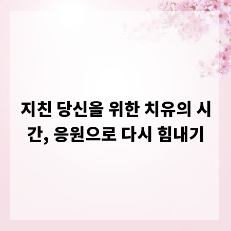 지친 당신을 위한 치유의 시간, 응원으로 다시 힘내기