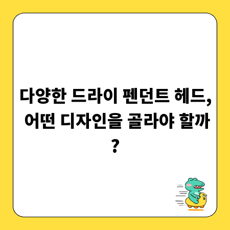 다양한 드라이 펜던트 헤드, 어떤 디자인을 골라야 할까?