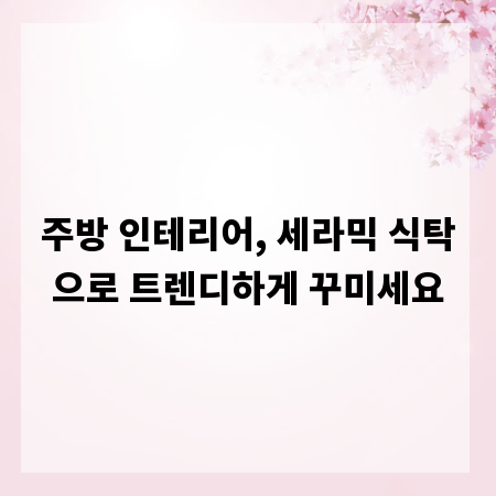 주방 인테리어, 세라믹 식탁으로 트렌디하게 꾸미세요