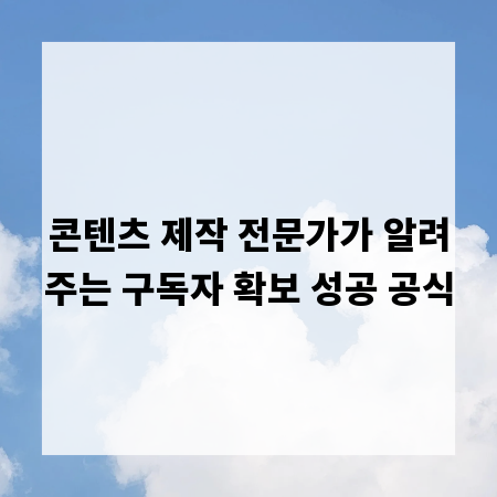콘텐츠 제작 전문가가 알려주는 구독자 확보 성공 공식