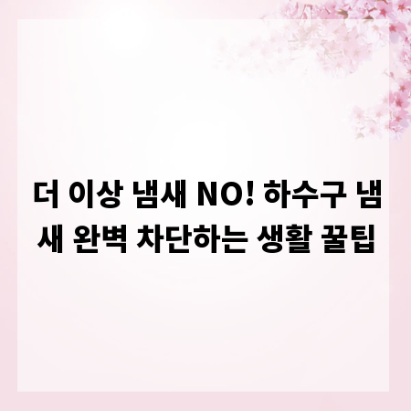 더 이상 냄새 NO! 하수구 냄새 완벽 차단하는 생활 꿀팁