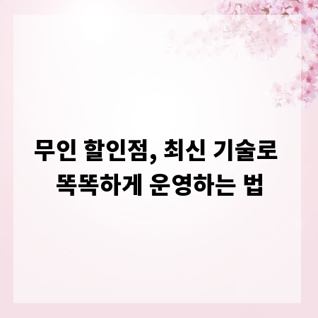 무인 할인점, 최신 기술로 똑똑하게 운영하는 법