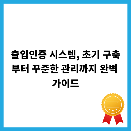 출입인증 시스템, 초기 구축부터 꾸준한 관리까지 완벽 가이드