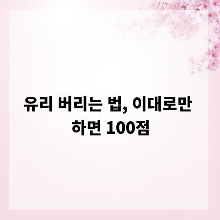 유리 버리는 법, 이대로만 하면 100점