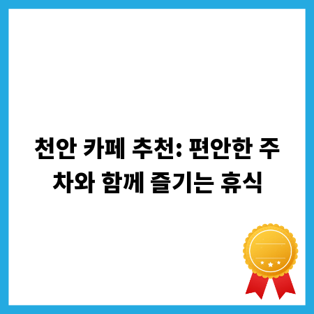 천안 카페 추천: 편안한 주차와 함께 즐기는 휴식