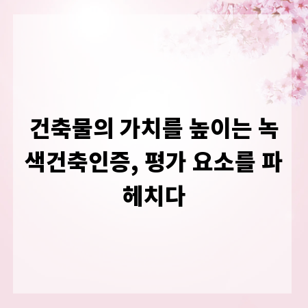 건축물의 가치를 높이는 녹색건축인증, 평가 요소를 파헤치다