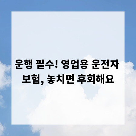 운행 필수! 영업용 운전자 보험, 놓치면 후회해요